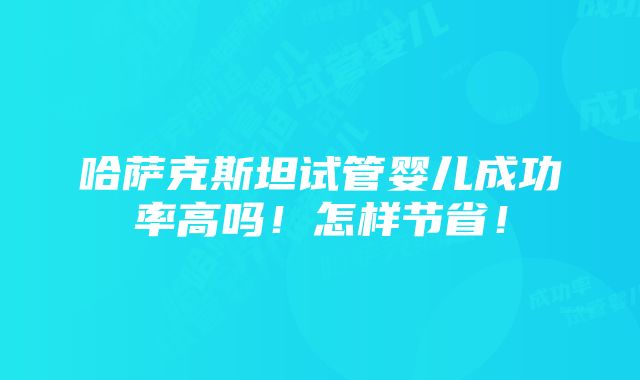 哈萨克斯坦试管婴儿成功率高吗！怎样节省！