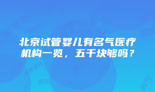 北京试管婴儿有名气医疗机构一览，五千块够吗？