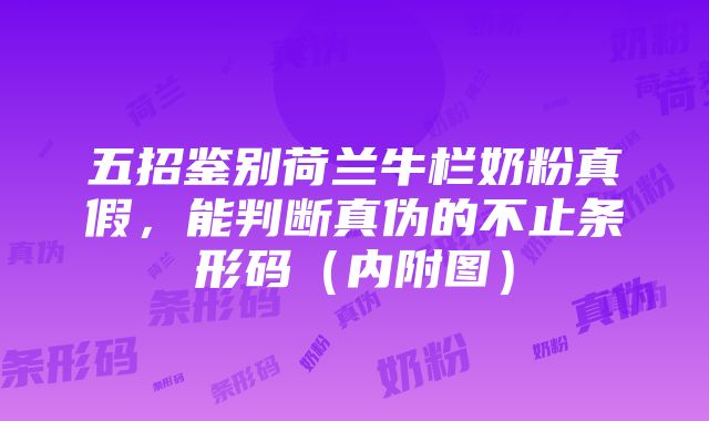 五招鉴别荷兰牛栏奶粉真假，能判断真伪的不止条形码（内附图）