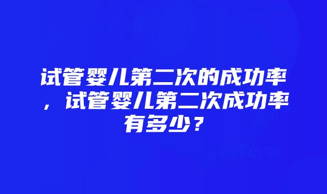 试管婴儿第二次的成功率，试管婴儿第二次成功率有多少？