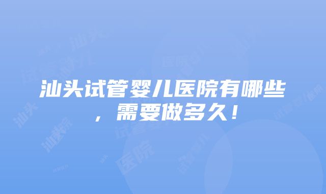 汕头试管婴儿医院有哪些，需要做多久！