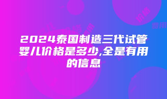 2024泰国制造三代试管婴儿价格是多少,全是有用的信息