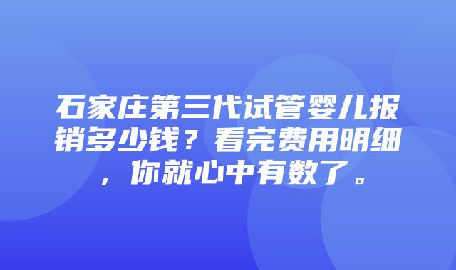 石家庄第三代试管婴儿报销多少钱？看完费用明细，你就心中有数了。