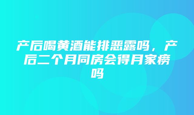 产后喝黄酒能排恶露吗，产后二个月同房会得月家痨吗