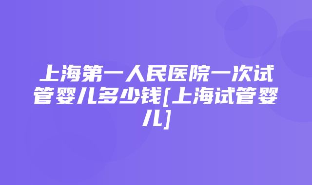 上海第一人民医院一次试管婴儿多少钱[上海试管婴儿]