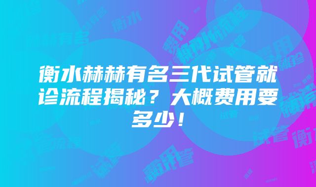 衡水赫赫有名三代试管就诊流程揭秘？大概费用要多少！