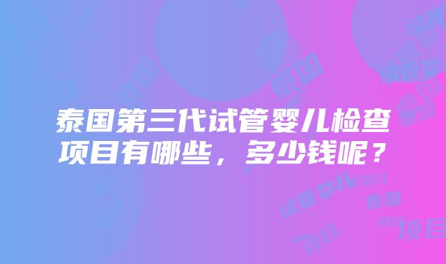 泰国第三代试管婴儿检查项目有哪些，多少钱呢？