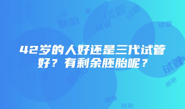 42岁的人好还是三代试管好？有剩余胚胎呢？