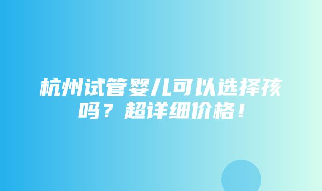 杭州试管婴儿可以选择孩吗？超详细价格！