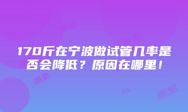 170斤在宁波做试管几率是否会降低？原因在哪里！