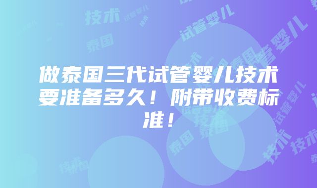 做泰国三代试管婴儿技术要准备多久！附带收费标准！