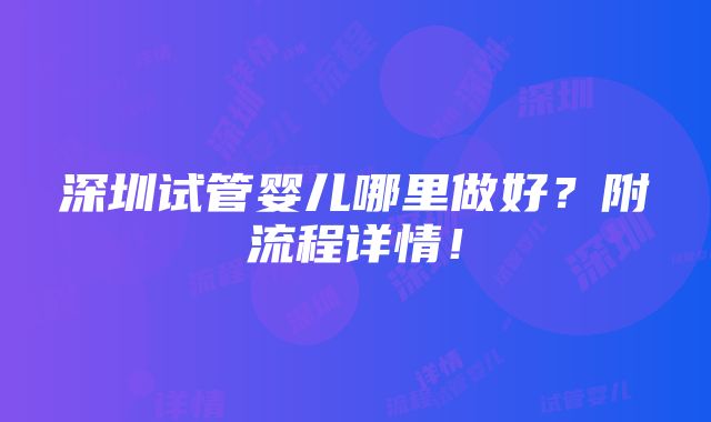 深圳试管婴儿哪里做好？附流程详情！