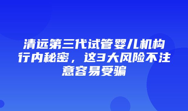 清远第三代试管婴儿机构行内秘密，这3大风险不注意容易受骗