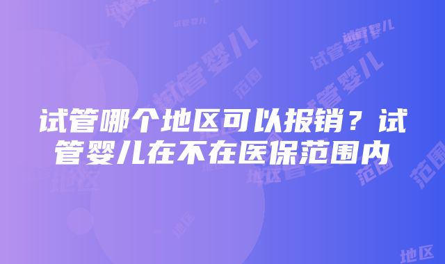 试管哪个地区可以报销？试管婴儿在不在医保范围内