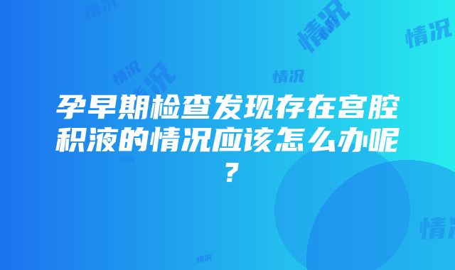 孕早期检查发现存在宫腔积液的情况应该怎么办呢？