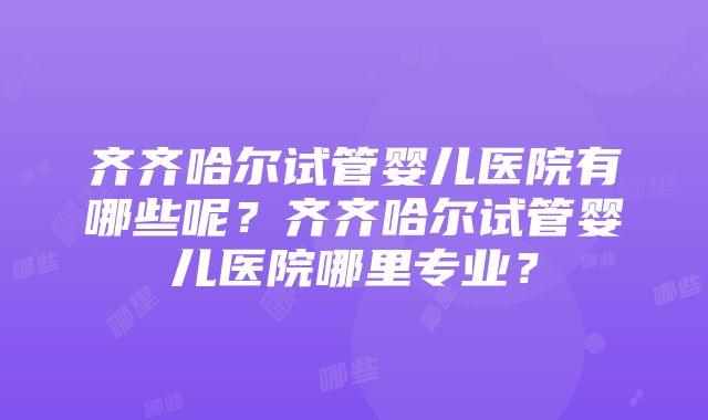 齐齐哈尔试管婴儿医院有哪些呢？齐齐哈尔试管婴儿医院哪里专业？