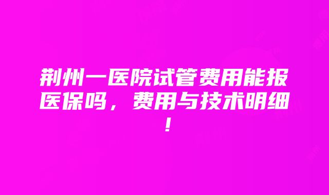 荆州一医院试管费用能报医保吗，费用与技术明细！