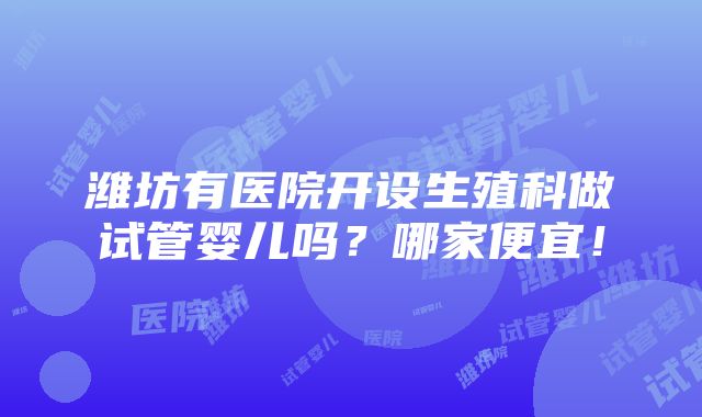 潍坊有医院开设生殖科做试管婴儿吗？哪家便宜！