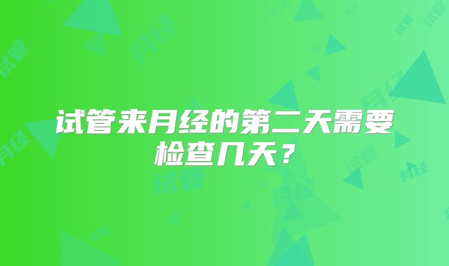 试管来月经的第二天需要检查几天？