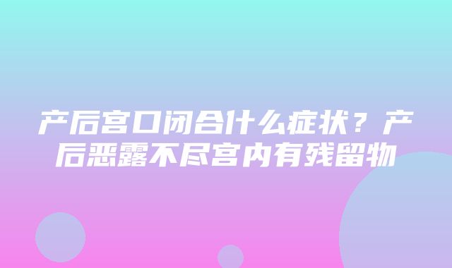 产后宫口闭合什么症状？产后恶露不尽宫内有残留物