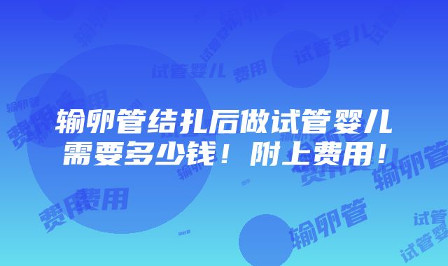 输卵管结扎后做试管婴儿需要多少钱！附上费用！