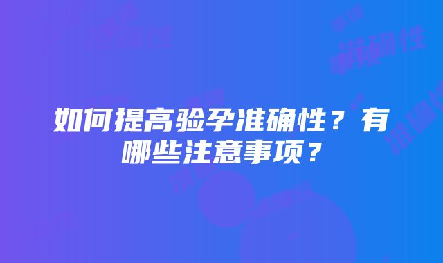 如何提高验孕准确性？有哪些注意事项？