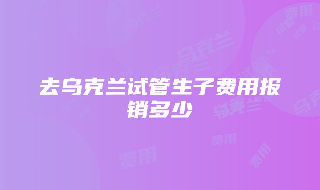 去乌克兰试管生子费用报销多少