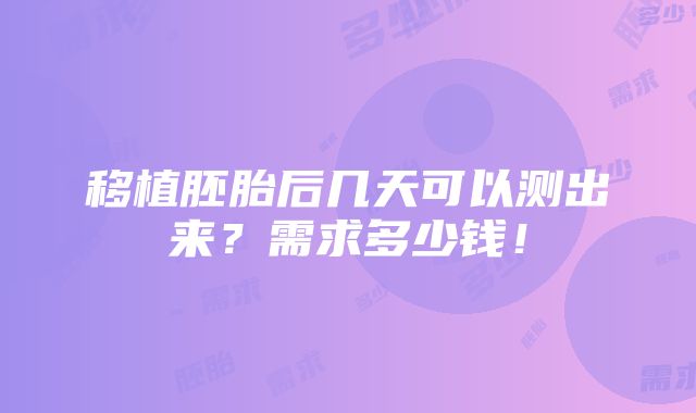 移植胚胎后几天可以测出来？需求多少钱！