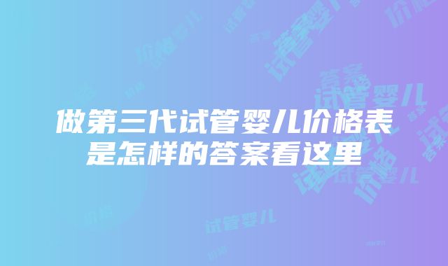 做第三代试管婴儿价格表是怎样的答案看这里