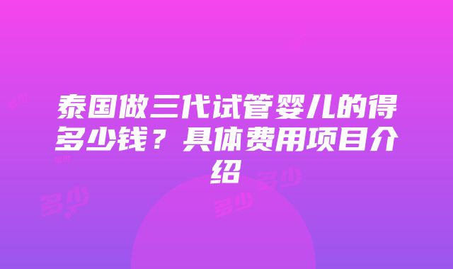 泰国做三代试管婴儿的得多少钱？具体费用项目介绍