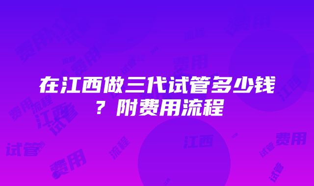 在江西做三代试管多少钱？附费用流程