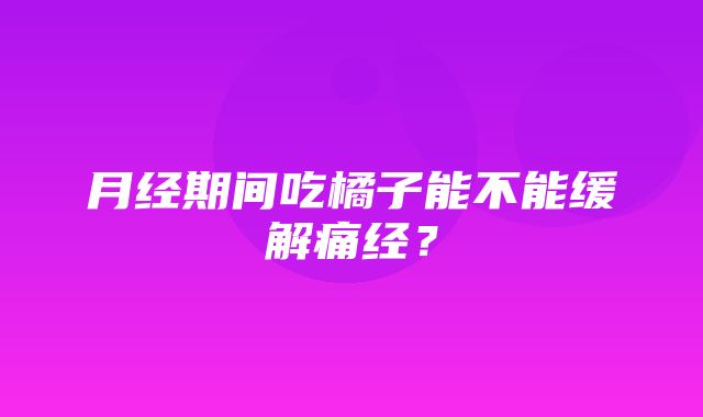 月经期间吃橘子能不能缓解痛经？