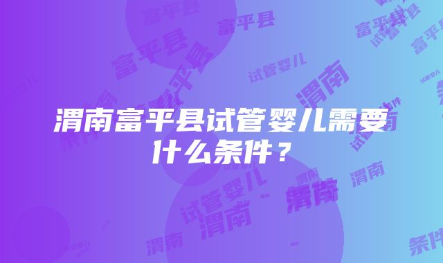 渭南富平县试管婴儿需要什么条件？