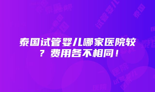 泰国试管婴儿哪家医院较？费用各不相同！