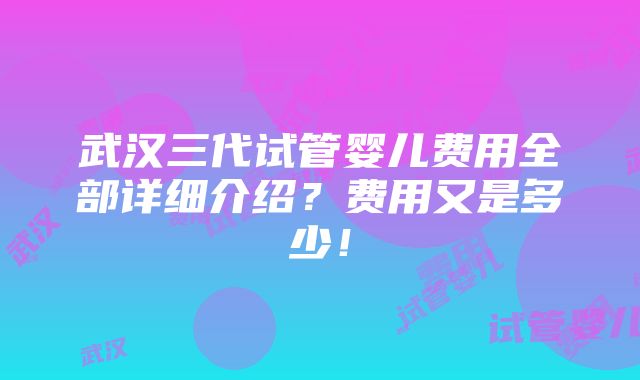 武汉三代试管婴儿费用全部详细介绍？费用又是多少！