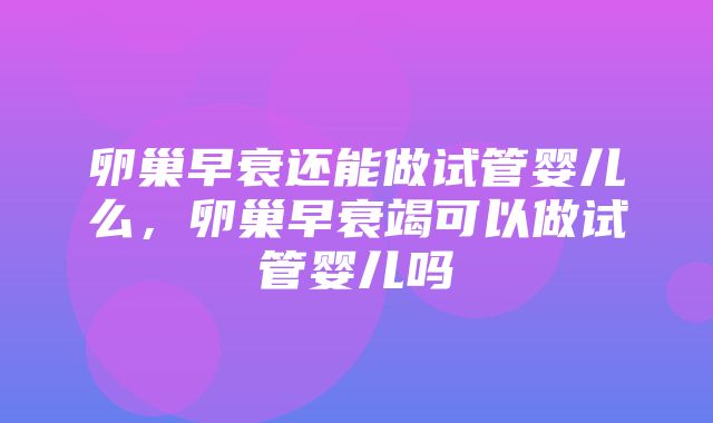 卵巢早衰还能做试管婴儿么，卵巢早衰竭可以做试管婴儿吗