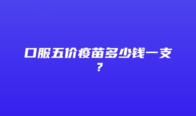 口服五价疫苗多少钱一支？