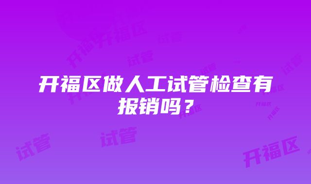 开福区做人工试管检查有报销吗？