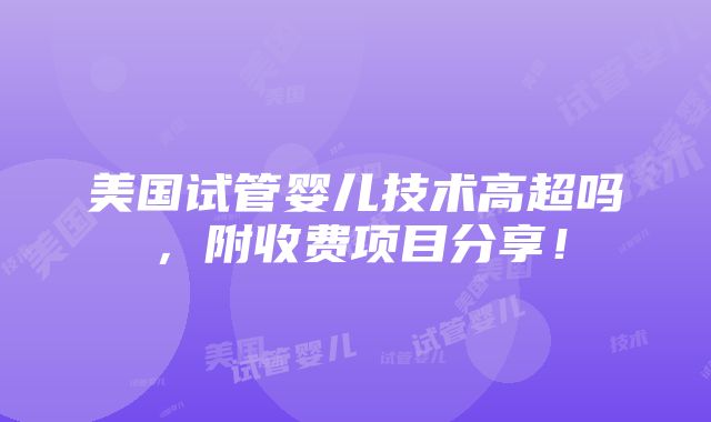 美国试管婴儿技术高超吗，附收费项目分享！