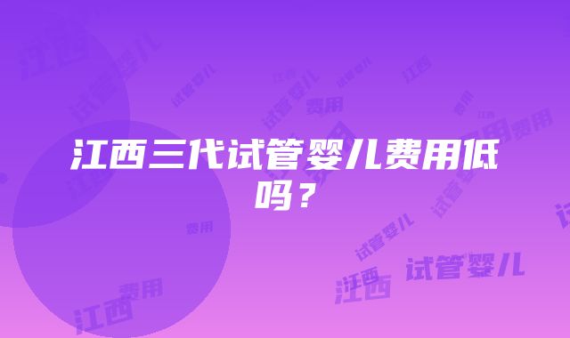 江西三代试管婴儿费用低吗？