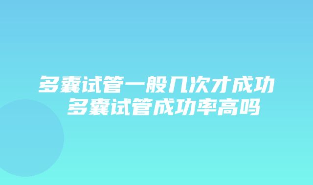 多囊试管一般几次才成功 多囊试管成功率高吗