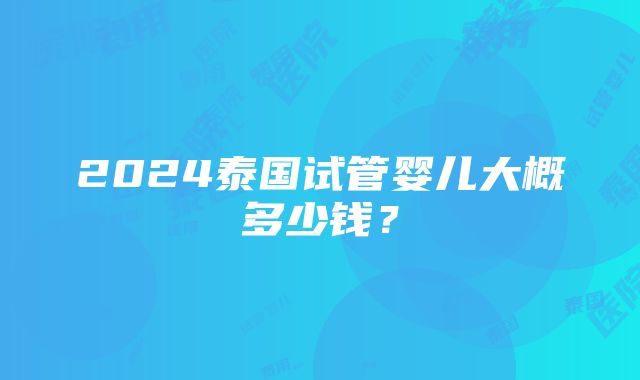 2024泰国试管婴儿大概多少钱？