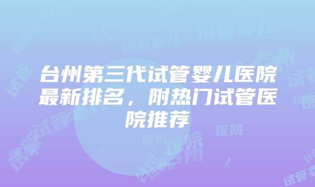 台州第三代试管婴儿医院最新排名，附热门试管医院推荐