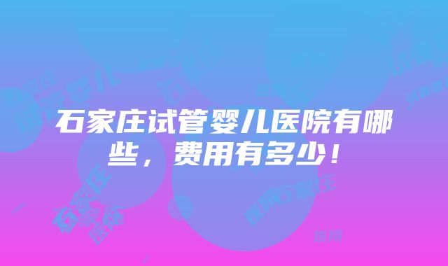 石家庄试管婴儿医院有哪些，费用有多少！