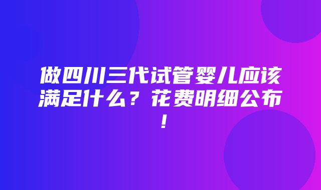 做四川三代试管婴儿应该满足什么？花费明细公布！