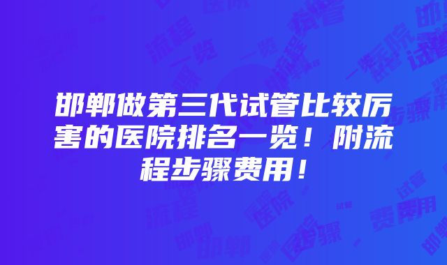 邯郸做第三代试管比较厉害的医院排名一览！附流程步骤费用！