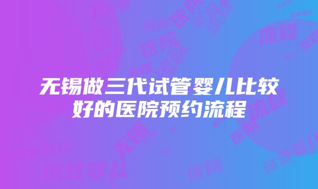 无锡做三代试管婴儿比较好的医院预约流程