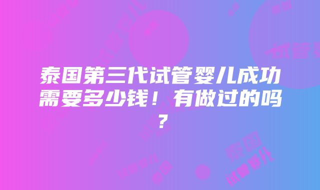 泰国第三代试管婴儿成功需要多少钱！有做过的吗？