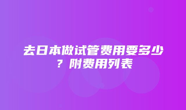 去日本做试管费用要多少？附费用列表