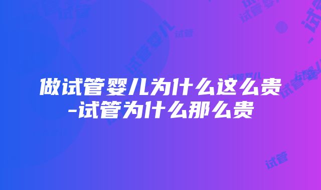 做试管婴儿为什么这么贵-试管为什么那么贵